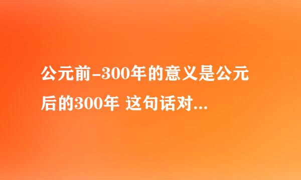 公元前-300年的意义是公元后的300年 这句话对吗，如果错，错在哪里。二.公元前1046年是几世纪，如何计算的。