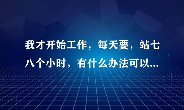 我才开始工作，每天要，站七八个小时，有什么办法可以让脚不痛吗？