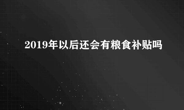 2019年以后还会有粮食补贴吗