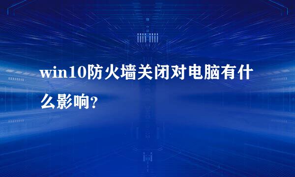 win10防火墙关闭对电脑有什么影响？