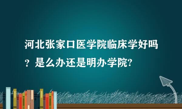 河北张家口医学院临床学好吗？是么办还是明办学院?