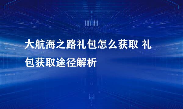 大航海之路礼包怎么获取 礼包获取途径解析