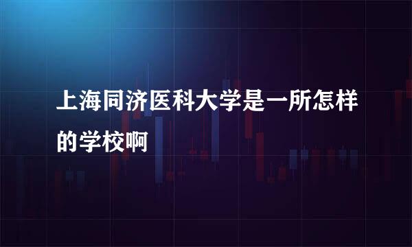 上海同济医科大学是一所怎样的学校啊