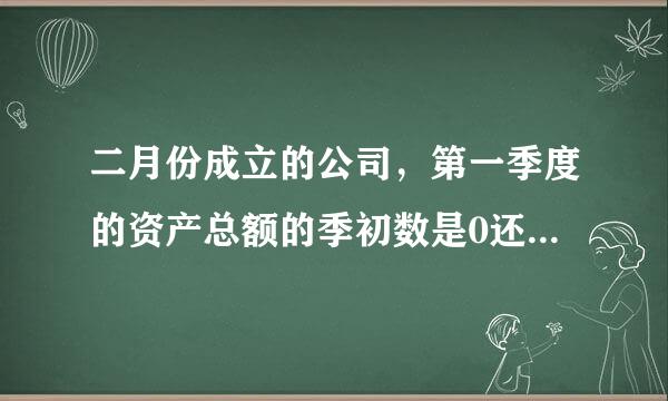 二月份成立的公司，第一季度的资产总额的季初数是0还是二月份的月末数