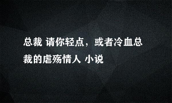 总裁 请你轻点，或者冷血总裁的虐殇情人 小说