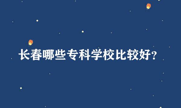 长春哪些专科学校比较好？