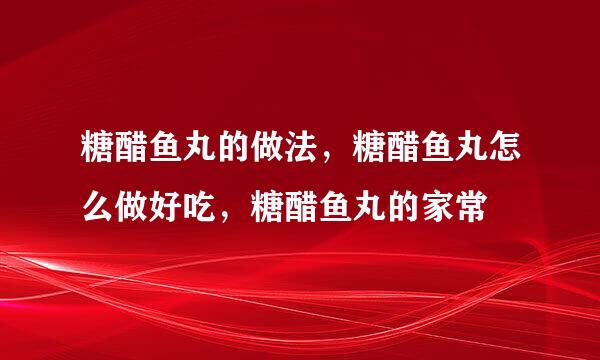 糖醋鱼丸的做法，糖醋鱼丸怎么做好吃，糖醋鱼丸的家常