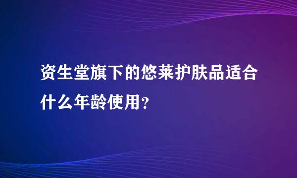 资生堂旗下的悠莱护肤品适合什么年龄使用？