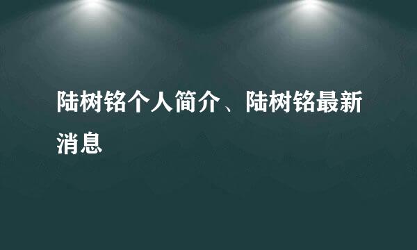 陆树铭个人简介、陆树铭最新消息