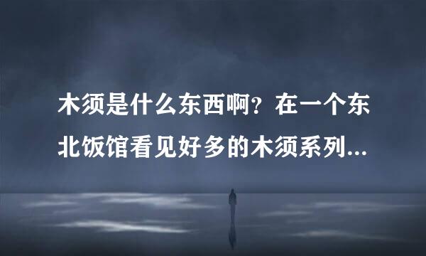 木须是什么东西啊？在一个东北饭馆看见好多的木须系列的菜，很想知道。