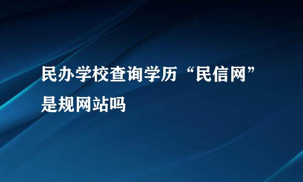 民办学校查询学历“民信网”是规网站吗