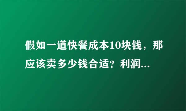 假如一道快餐成本10块钱，那应该卖多少钱合适？利润是成本的百分之几？