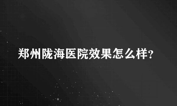 郑州陇海医院效果怎么样？