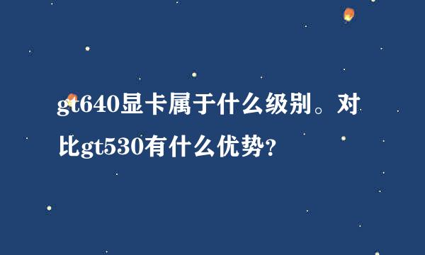 gt640显卡属于什么级别。对比gt530有什么优势？