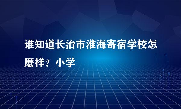 谁知道长治市淮海寄宿学校怎麽样？小学