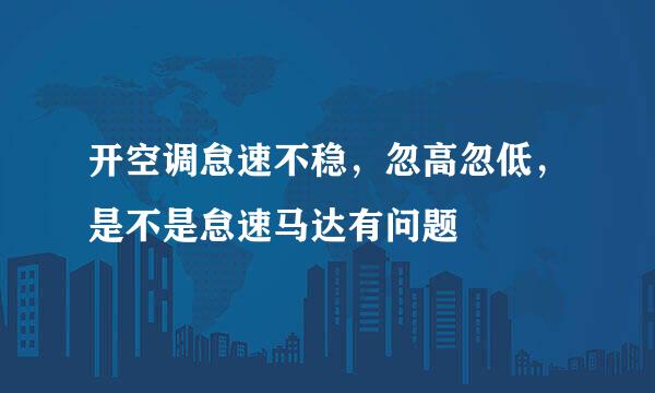 开空调怠速不稳，忽高忽低，是不是怠速马达有问题