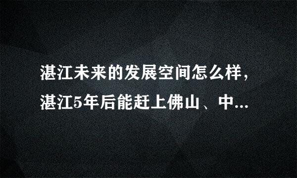 湛江未来的发展空间怎么样，湛江5年后能赶上佛山、中山吗？？