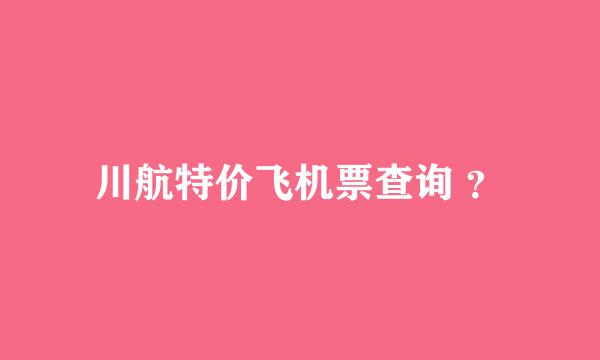 川航特价飞机票查询 ？