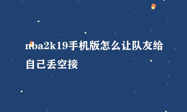 nba2k19手机版怎么让队友给自己丢空接