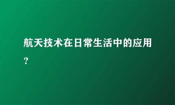 航天技术在日常生活中的应用？