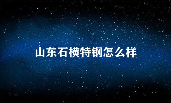 山东石横特钢怎么样