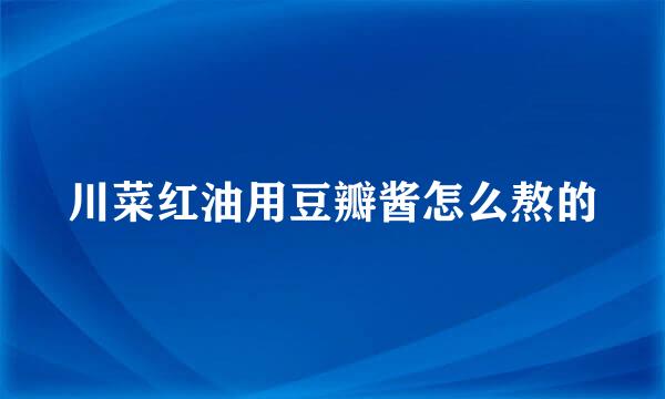 川菜红油用豆瓣酱怎么熬的