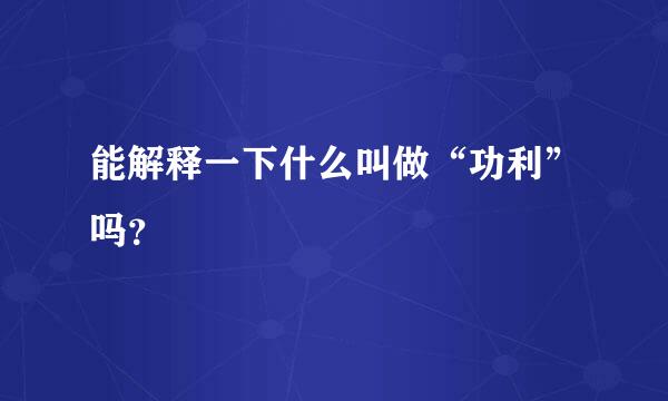 能解释一下什么叫做“功利”吗？