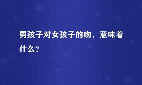 男孩子对女孩子的吻，意味着什么？