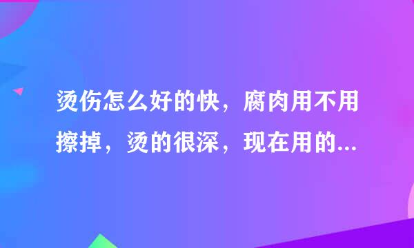 烫伤怎么好的快，腐肉用不用擦掉，烫的很深，现在用的是京万红