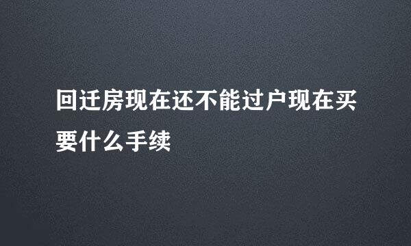 回迁房现在还不能过户现在买要什么手续