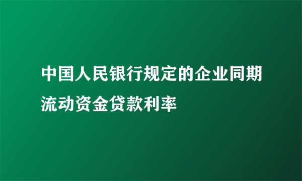 中国人民银行规定的企业同期流动资金贷款利率