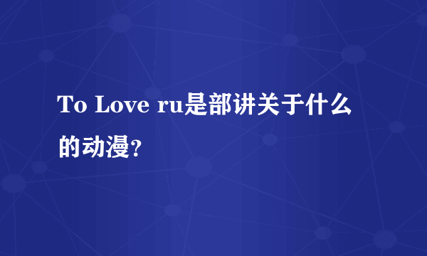 To Love ru是部讲关于什么的动漫？