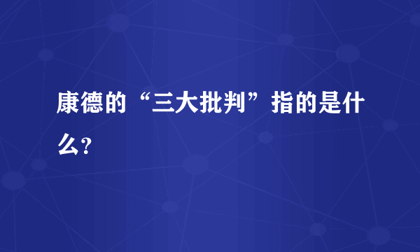 康德的“三大批判”指的是什么？