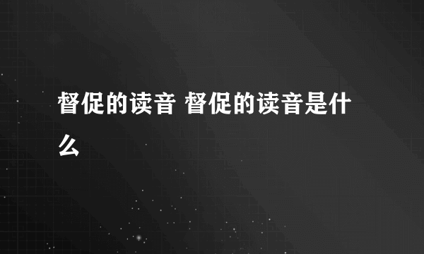 督促的读音 督促的读音是什么