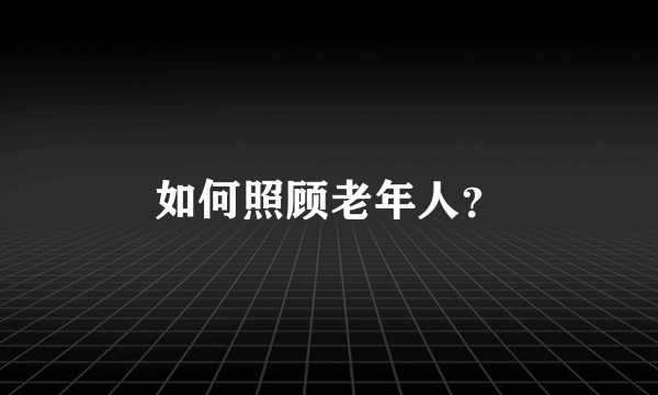 如何照顾老年人？