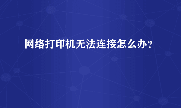 网络打印机无法连接怎么办？