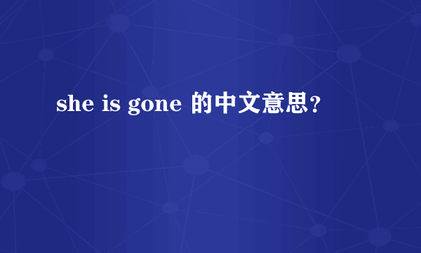 she is gone 的中文意思？