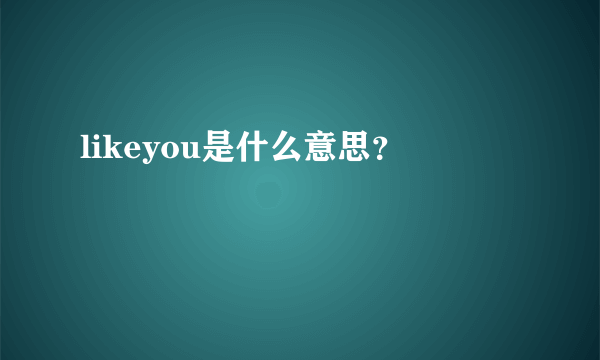 likeyou是什么意思？