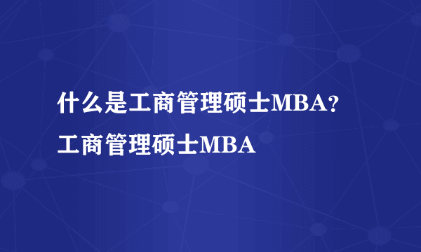 什么是工商管理硕士MBA？工商管理硕士MBA