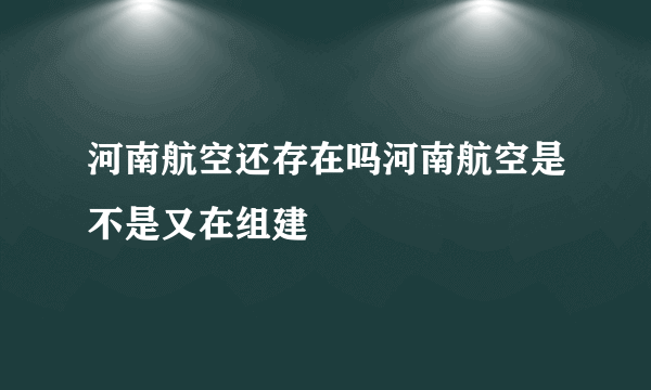 河南航空还存在吗河南航空是不是又在组建