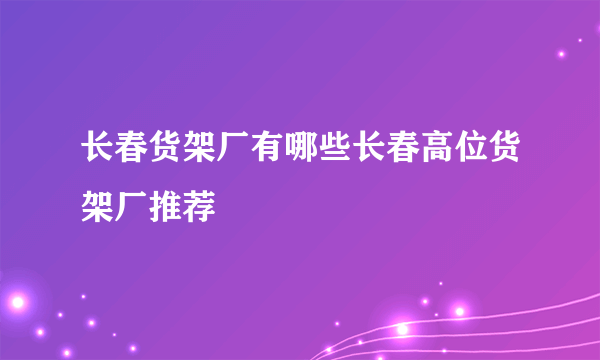 长春货架厂有哪些长春高位货架厂推荐