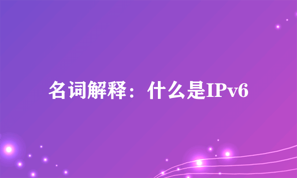 名词解释：什么是IPv6