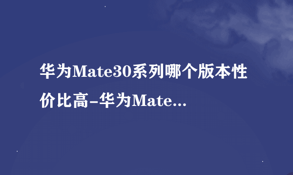 华为Mate30系列哪个版本性价比高-华为Mate30各版本系列价位性价比参考