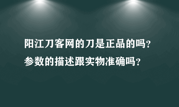 阳江刀客网的刀是正品的吗？参数的描述跟实物准确吗？