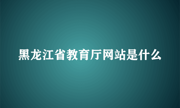 黑龙江省教育厅网站是什么