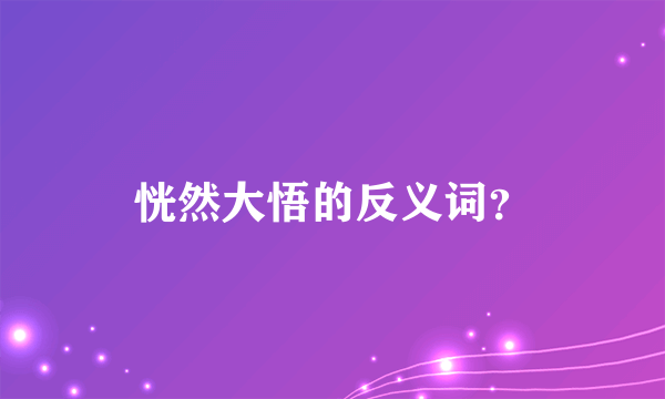 恍然大悟的反义词？