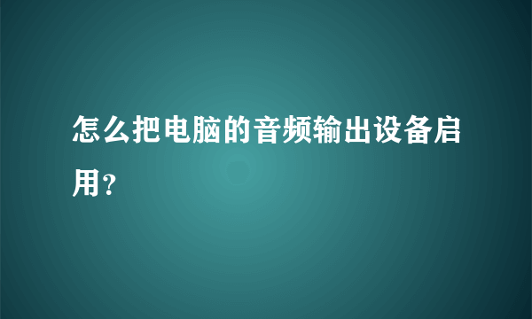 怎么把电脑的音频输出设备启用？