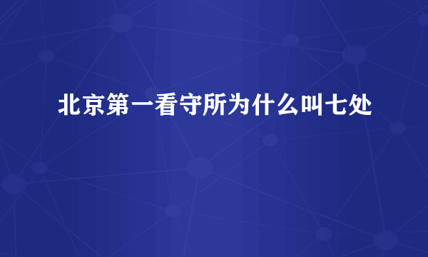 北京第一看守所为什么叫七处