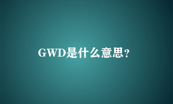 GWD是什么意思？