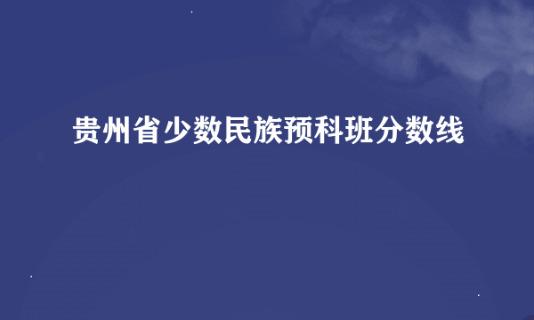 贵州省少数民族预科班分数线